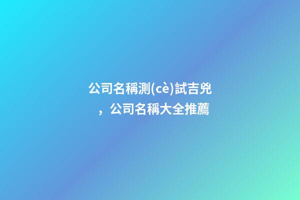 公司名稱測(cè)試吉兇，公司名稱大全推薦